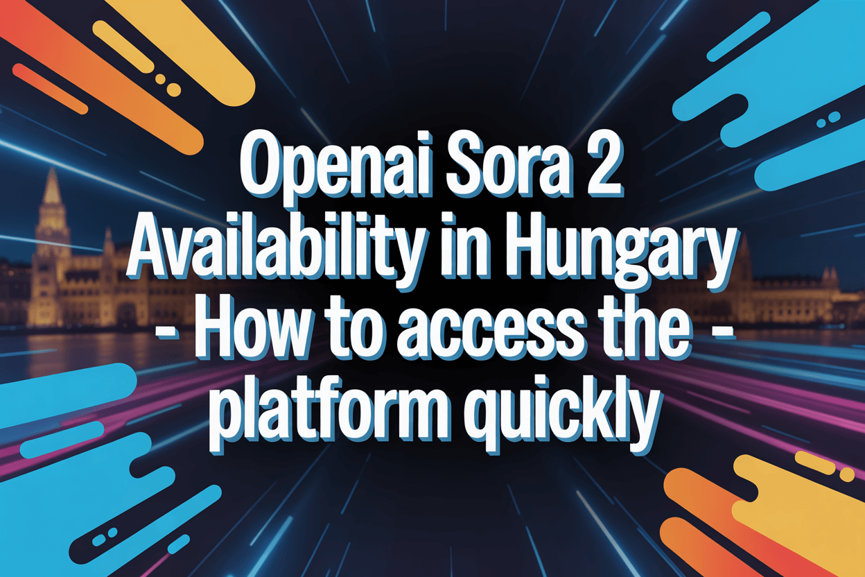 openai-sora-2-availability-in-hungary-how-to-access-the-platform-quickly